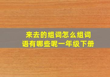 来去的组词怎么组词语有哪些呢一年级下册