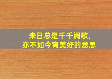 来日总是千千阙歌,亦不如今宵美好的意思