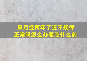 来月经两年了还不规律正常吗怎么办呢吃什么药