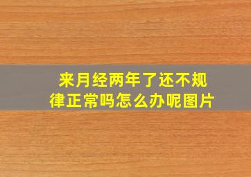 来月经两年了还不规律正常吗怎么办呢图片