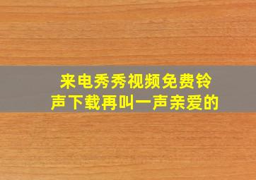 来电秀秀视频免费铃声下载再叫一声亲爱的