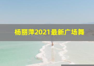 杨丽萍2021最新广场舞