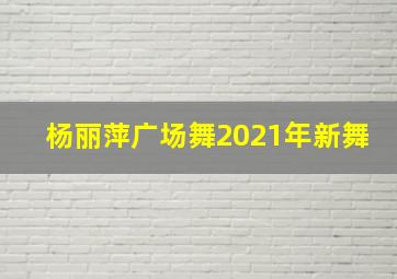 杨丽萍广场舞2021年新舞