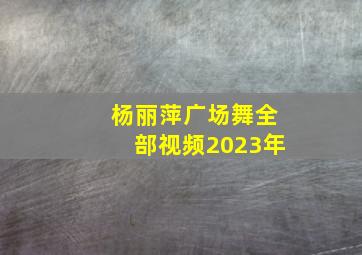 杨丽萍广场舞全部视频2023年