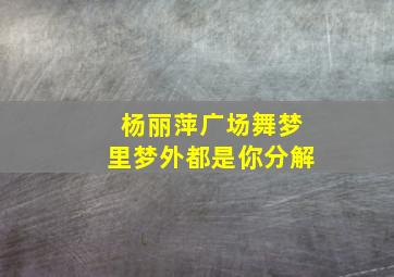 杨丽萍广场舞梦里梦外都是你分解