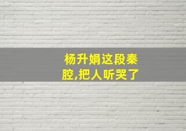 杨升娟这段秦腔,把人听哭了