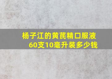 杨子江的黄芪精口服液60支10毫升装多少钱