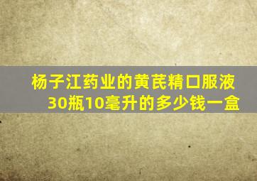 杨子江药业的黄芪精口服液30瓶10毫升的多少钱一盒