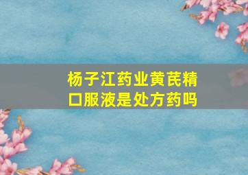 杨子江药业黄芪精口服液是处方药吗