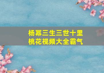 杨幂三生三世十里桃花视频大全霸气