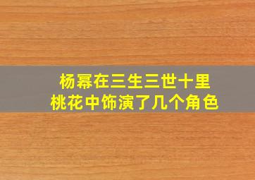 杨幂在三生三世十里桃花中饰演了几个角色