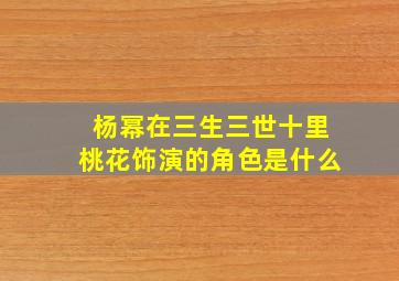 杨幂在三生三世十里桃花饰演的角色是什么