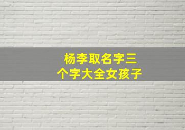 杨李取名字三个字大全女孩子