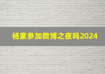 杨紫参加微博之夜吗2024