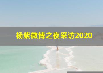 杨紫微博之夜采访2020