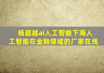 杨超越ai人工智能下海人工智能在金融领域的厂家在线