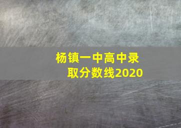 杨镇一中高中录取分数线2020