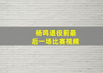 杨鸣退役前最后一场比赛视频