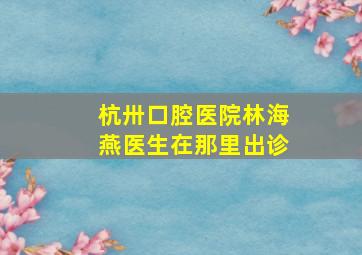 杭卅口腔医院林海燕医生在那里出诊