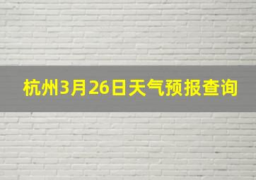 杭州3月26日天气预报查询