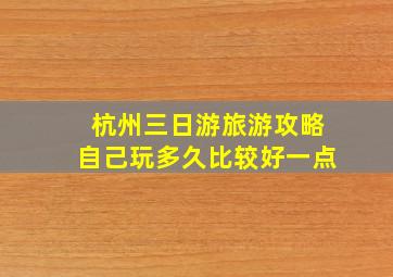 杭州三日游旅游攻略自己玩多久比较好一点