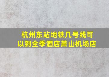 杭州东站地铁几号线可以到全季酒店萧山机场店