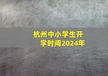 杭州中小学生开学时间2024年