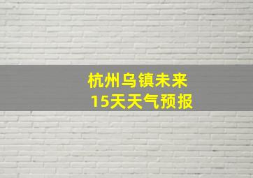 杭州乌镇未来15天天气预报