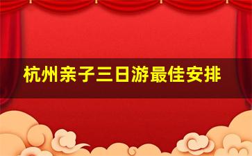 杭州亲子三日游最佳安排