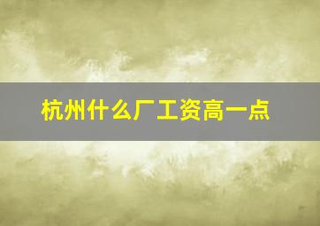 杭州什么厂工资高一点