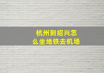 杭州到绍兴怎么坐地铁去机场