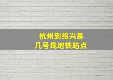 杭州到绍兴是几号线地铁站点