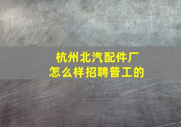 杭州北汽配件厂怎么样招聘普工的