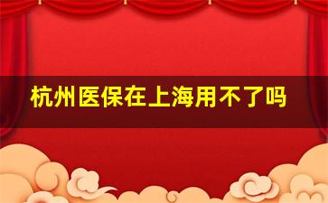 杭州医保在上海用不了吗