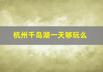 杭州千岛湖一天够玩么