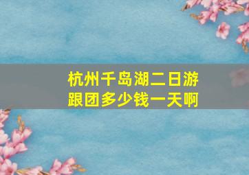 杭州千岛湖二日游跟团多少钱一天啊