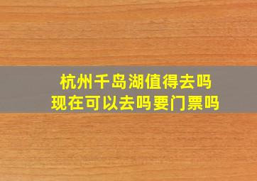 杭州千岛湖值得去吗现在可以去吗要门票吗