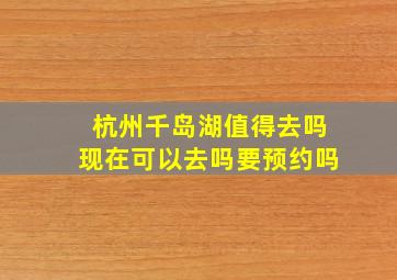 杭州千岛湖值得去吗现在可以去吗要预约吗