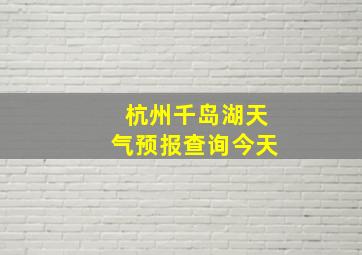 杭州千岛湖天气预报查询今天