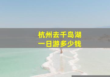 杭州去千岛湖一日游多少钱