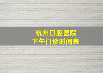 杭州口腔医院下午门诊时间表