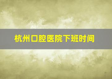 杭州口腔医院下班时间