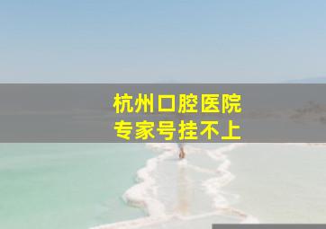 杭州口腔医院专家号挂不上