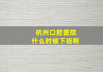 杭州口腔医院什么时候下班啊