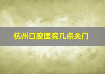 杭州口腔医院几点关门