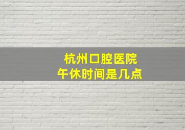 杭州口腔医院午休时间是几点