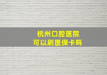 杭州口腔医院可以刷医保卡吗