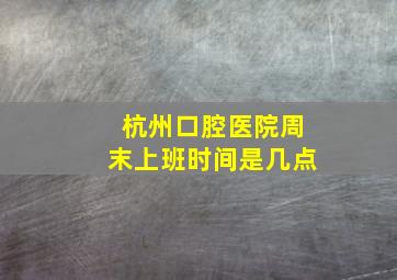 杭州口腔医院周末上班时间是几点