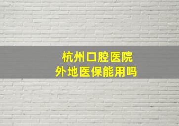 杭州口腔医院外地医保能用吗