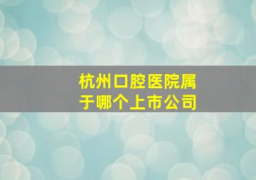 杭州口腔医院属于哪个上市公司